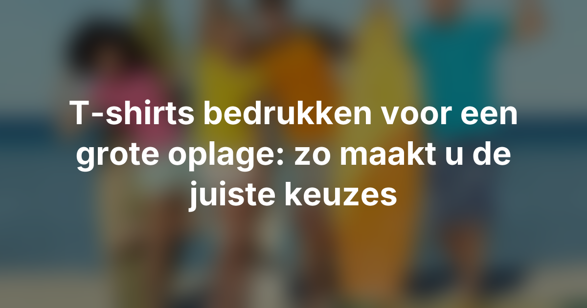 T-shirts bedrukken voor een grote oplage: zo maakt u de juiste keuzes - T-shirts bedrukken grote oplage